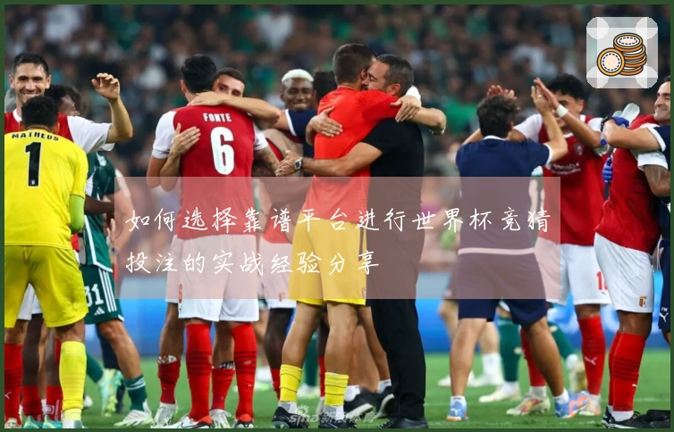 如何选择靠谱平台进行世界杯竞猜投注的实战经验分享