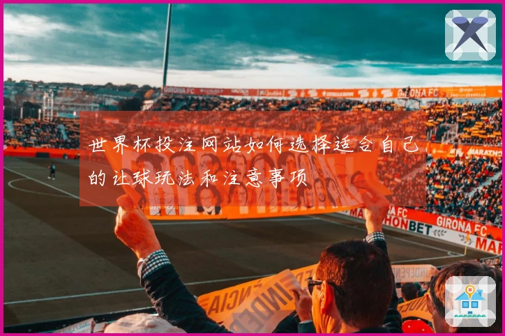 世界杯投注网站如何选择适合自己的让球玩法和注意事项