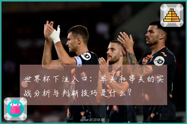 世界杯下注入口：单关和串关的实战分析与判断技巧是什么？