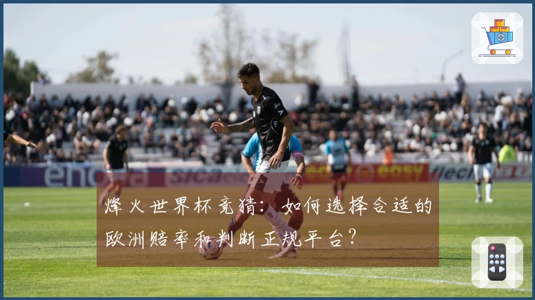 烽火世界杯竞猜：如何选择合适的欧洲赔率和判断正规平台？