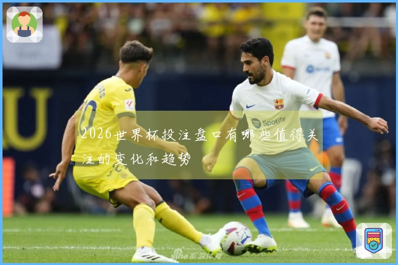 2026世界杯投注盘口有哪些值得关注的变化和趋势